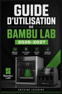 Guide d'Utilisation de Bambu Lab 2026-2027: Un manuel de parcours structuré et détaillé pour une utilisation quotidienne et un succès à long terme. - Antoine Lefebvre - cover