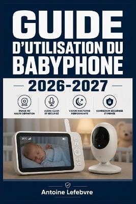 Guide d'Utilisation Du Babyphone 2026-2027: Un manuel de parcours structuré et détaillé pour une utilisation quotidienne et un succès à long terme. - Antoine Lefebvre - cover