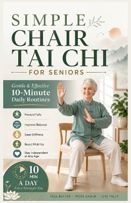 Simple Chair Tai CHI for Seniors: Gentle & Effective 10-Minute Daily Routines to Prevent Falls, Improve Balance, Ease Stiffness Boost Mobility, Stay Independent at Any Age - Ethan Rowley - cover