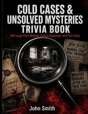 Cold Cases & Unsolved Mysteries Trivia Book: 300 Large Print Multiple Choice Questions with Fun Facts - Test Your True Crime Knowledge on History's Most Baffling Unsolved Cases - John Smith - cover
