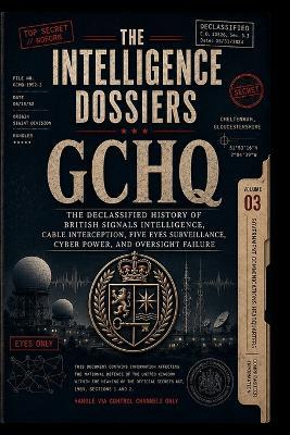 The Intelligence Dossiers: GCHQ: THE CABLE EMPIRE The Declassified History of British Signals Intelligence, Cable Interception, Five Eyes Surveillance, Cyber Power, and Oversight Failure - D O G The Architect - cover