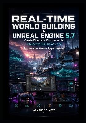 Real-Time World Building in Unreal Engine 5.7: Create Cinematic Environments, Interactive Simulations, and Immersive Game Experiences - Armando C Kent - cover
