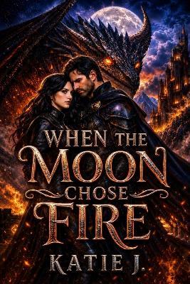 When The Moon Chose Fire: A Dark Romantasy of Dragons, Destiny, and Forbidden Love - Katie J - cover