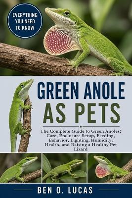 Green Anole as Pets: The Complete Guide to Green Anoles: Care, Enclosure Setup, Feeding, Behavior, Lighting, Humidity, Health, and Raising a Healthy Pet Lizard - Ben O Lucas - cover