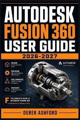 Autodesk Fusion 360 User Guide 2026-2027: A COMPREHENSIVE Step-by-Step PROCESS for NOVICE and Professionals - Derek Ashford - cover