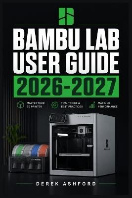 Bambu Lab User Guide 2026-2027: A COMPREHENSIVE Step-by-Step PROCESS for NOVICE and Professionals - Derek Ashford - cover