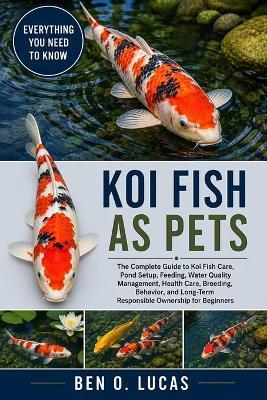 Kol Fish as Pets: The Complete Guide to Koi Fish Care, Pond Setup, Feeding, Water Quality Management, Health Care, Breeding, Behavior, and Long-Term Responsible Ownership for Beginners - Ben O Lucas - cover