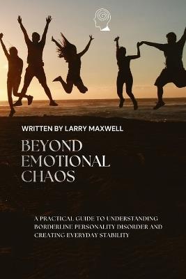 Beyong Emotional Chaos: A Practical Guide To Understanding Borderline Personality Disorder and Creating Everyday Stability - Larry Maxwell - cover