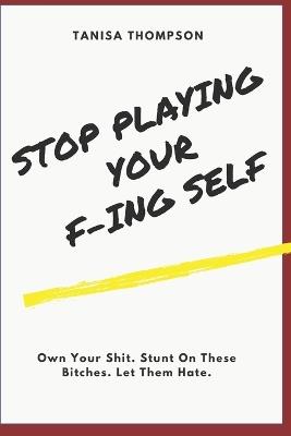 Stop Playing Your F-ing Self: Own Your Shit. Stunt On These Bitches. Let Them Hate, - Tanisa Thompson - cover