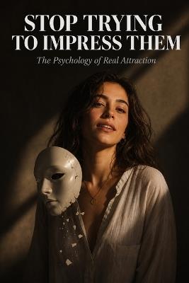 Stop Trying to Impress Them: The Psychology of Real Attraction - Nathan Holloway - cover