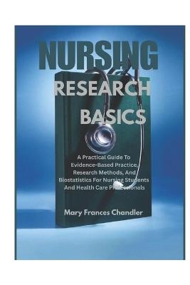 Nursing Research Basics: A Practical Guide To Evidence-Based Practice, Research Methods, And Biostatistics For Nursing Students And Healthcare Professionals - Mary Frances Chandler - cover