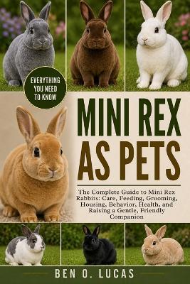 Mini Rex as Pets: The Complete Guide to Mini Rex Rabbits: Care, Feeding, Grooming, Housing, Behavior, Health, and Raising a Gentle, Friendly Companion - Ben O Lucas - cover