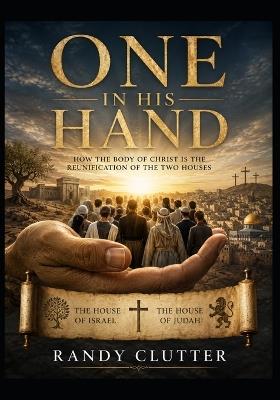 One In His Hand: How the Body of Christ is the Reunification of the Two Houses - Randy Clutter - cover