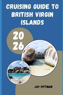 Cruising Guide to British Virgin Islands 2026: Island Harbors, Hidden Coves, and Unforgettable Caribbean Sailing Adventures - Jay Pittman - cover