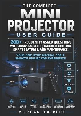 The Complete Mini Projector User Guide: 200+ Frequently Asked Questions with Answers, Setup, Troubleshooting, Smart Features, and Maintenance. - Morgan D a Reid - cover