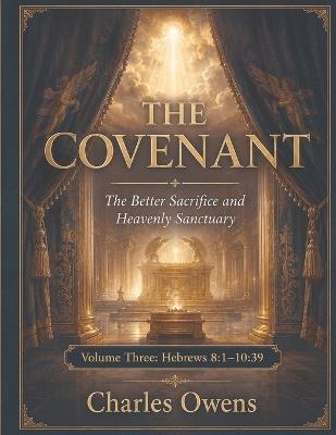 Hebrews Volume Three: The Covenant - The Better Sacrifice and Heavenly Sanctuary: Volume 3 - Hebrews 8:1-10:39 - Charles Owens - cover