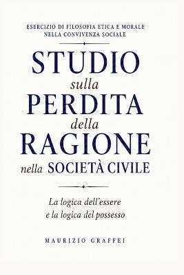 Studio Sulla Perdita Della Ragione Nella Societa' Civile: La logica dell''Essere e la logica del Possesso - Maurizio Graffei - cover