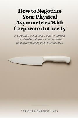 How to Negotiate Your Physical Asymmetries With Corporate Authority: A corporate consultant guide for anxious mid-level employees who fear their bodies are holding back their careers. - Michael Ramos - cover