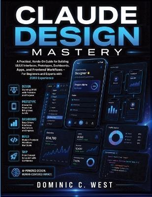 Claude Design Mastery: A Practical, Hands-On Guide for Building UI/UX Interfaces, Prototypes, Dashboards, Apps, and Frontend Workflows - For Beginners and Experts with ZERO Experience - Dominic C West - cover