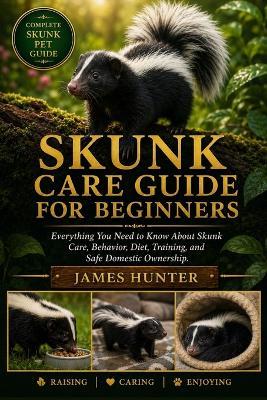 Skunk Care Guide for Beginners: Everything You Need to Know About Skunk Care, Behavior, Diet, Training, and Safe Domestic Ownership. - James Hunter - cover