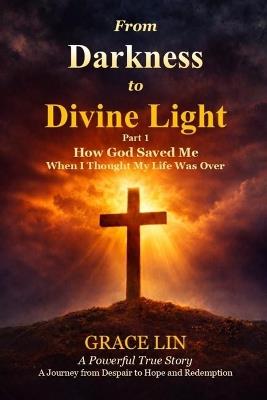 From Darkness to Divine Light Part 1: How God Saved Me When I Thought My Life Was Over - Grace Lin - cover