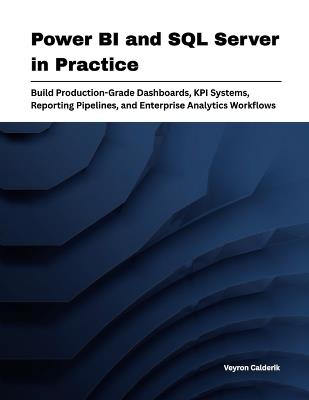 Power BI and SQL Server in Practice: Build Production-Grade Dashboards, KPI Systems, Reporting Pipelines, and Enterprise Analytics Workflows - Veyron Calderik - cover