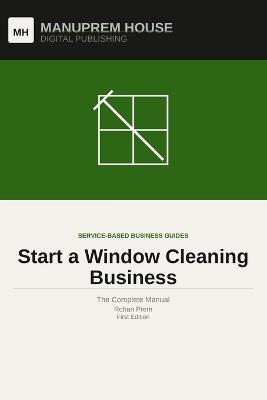 Start a Window Cleaning Business: The Complete Manual - Rohan Prem - cover