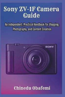 Sony ZV-1F Camera Guide: An Independent, Practical Handbook for Vlogging, Photography, and Content Creation - Chinedu Obafemi - cover