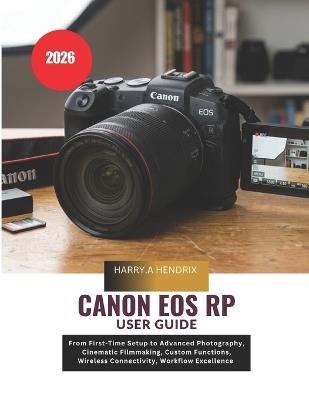 Canon EOS RP User Guide 2026: From First-Time Setup to Advanced Photography, Cinematic Filmmaking, Custom Functions, Wireless Connectivity, Workflow Excellence - Harry a Hendrix - cover