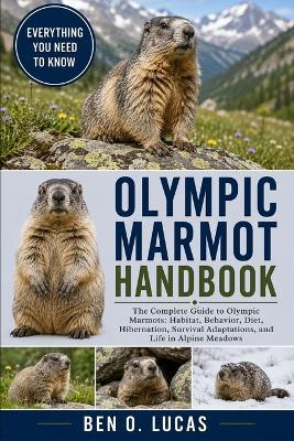 Olympic Marmot Handbook: The Complete Guide to Olympic Marmots: Habitat, Behavior, Diet, Hibernation, Survival Adaptations, and Life in Alpine Meadows - Ben O Lucas - cover