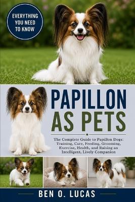 Papillon as Pets: The Complete Guide to Papillon Dogs: Training, Care, Feeding, Grooming, Exercise, Health, and Raising an Intelligent, Lively Companion - Ben O Lucas - cover