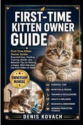 First-Time Kitten Owner Guide: First-Time Kitten Owner Guide: Essential Care, Feeding, Training, Health, and Behavior Tips for Raising a Happy, Well-Adjusted Cat from Kitten to Adult - Denis Kovach - cover