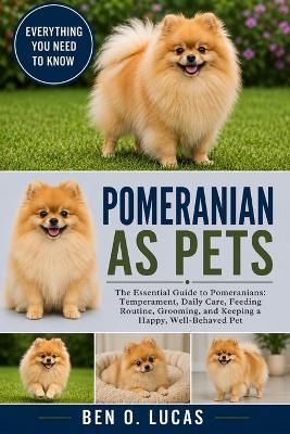 Pomeranian as Pets: The Essential Guide to Pomeranians: Temperament, Daily Care, Feeding Routine, Grooming, and Keeping a Happy, Well-Behaved Pet - Ben O Lucas - cover