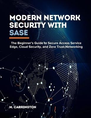 Modern Network Security with SASE: The Beginner's Guide to Secure Access Service Edge, Cloud Security, and Zero Trust Networking - Miles Carrington - cover