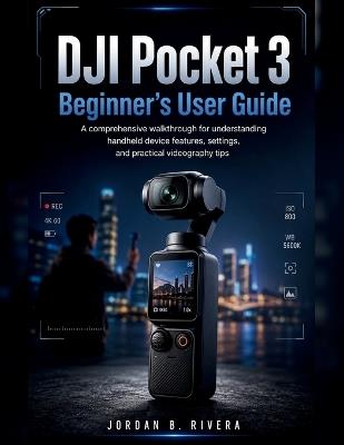 Dji Pocket 3 Beginner's User Guide: A comprehensive walkthrough for understanding handheld device features, settings, and practical videography tips - Jordan B Rivera - cover