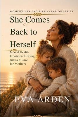 She Comes Back to Herself: Mental Health, Emotional Healing, and Self-Care for Mothers - Eva Arden - cover