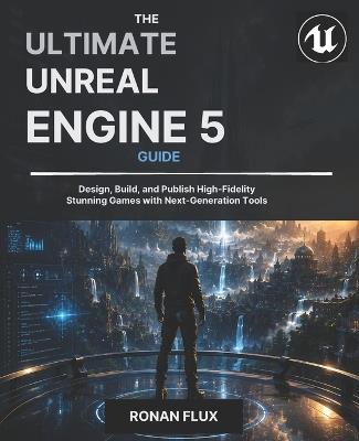The Ultimate Unreal Engine 5 Guide: Design, Build, and Publish High-Fidelity Stunning Games with Next-Generation Tools - Ronan Flux - cover