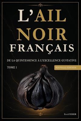 Ail Noir Français: Tome 1 - De la quintessence à l excellence gustative - Nouvelle édition 2026 - David Ferrer - cover