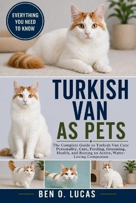 Turkish Van as Pets: The Complete Guide to Turkish Van Cats: Personality, Care, Feeding, Grooming, Health, and Raising an Active, Water-Loving Companion - Ben O Lucas - cover