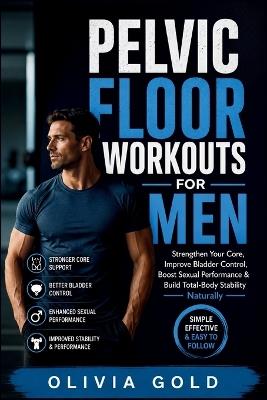 Pelvic Floor Workouts for men: Strengthen Your Core, Improve Bladder Control, Boost Sexual Performance & Build Total-Body Stability Naturally - Olivia Gold - cover