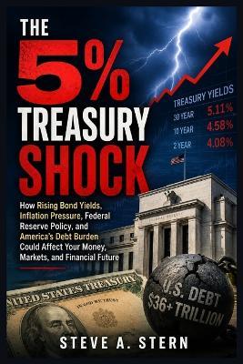 The 5% Treasury Shock: How Rising Bond Yields, Inflation Pressure, Federal Reserve Policy, and America's Debt Burden Could Affect Your Money, Markets, and Financial Future - Steve A Stern - cover