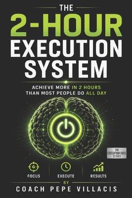 The 2-Hour Execution System: Work Less, Focus More, and Achieve More Than Most People in Half the Time - Coach Pepe Villacis - cover
