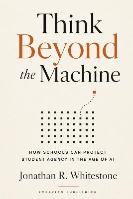 Think Beyond the Machine: How Schools Can Protect Student Agency in the Age of AI - Jonathan R Whitestone - cover
