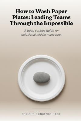 How to Wash Paper Plates: Leading Teams Through the Impossible: A dead serious guide for delusional middle managers. - Michael Ramos - cover