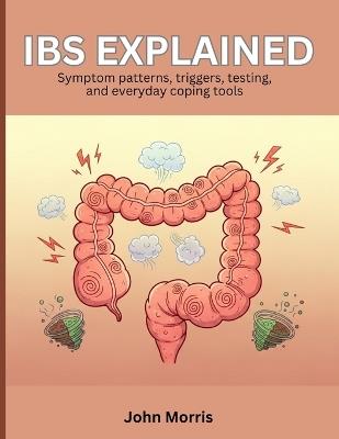 IBS Explained: Symptom patterns, triggers, testing, and everyday coping tools - John Morris - cover
