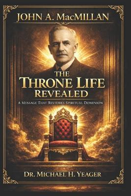 John A. MacMillan - The Throne Life Revealed: A Message That Restores Spiritual Dominion - Michael H Yeager - cover