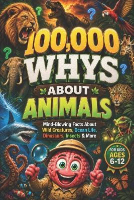 100,000 WHYS About Animals: Mind-Blowing Facts About Wild Creatures, Ocean Life, Dinosaurs, Insects & More, 100000 whys kids book, building the ultimate brain 100000 why (encyclopedia for kids) - Curious Minds Lab - cover