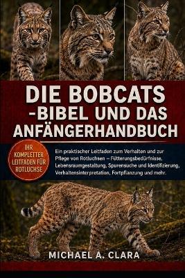 Die Bobcats -Bibel Und Das Anfängerhandbuch: Ein praktischer Leitfaden zum Verhalten und zur Pflege von Rotluchsen - Fütterungsbedürfnisse, Lebensraumgestaltung, Spurensuche und Identifizierung, Verhaltensinterpretation, Fortpflanzung und mehr. - Michael A Clara - cover