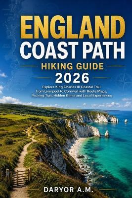 England Coast Path Hiking Guide 2026: Explore King Charles III Coastal Trail from Liverpool to Cornwall with Route Maps, Packing Tips, Hidden Gems and Local Experiences - Daryor A M - cover