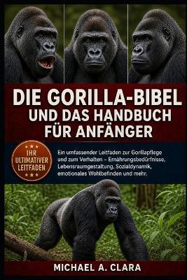 Die Gorilla-Bibel Und Das Handbuch Für Anfänger: Ein umfassender Leitfaden zur Gorillapflege und zum Verhalten - Ernährungsbedürfnisse, Lebensraumgestaltung, Sozialdynamik, emotionales Wohlbefinden und mehr. - Michael A Clara - cover